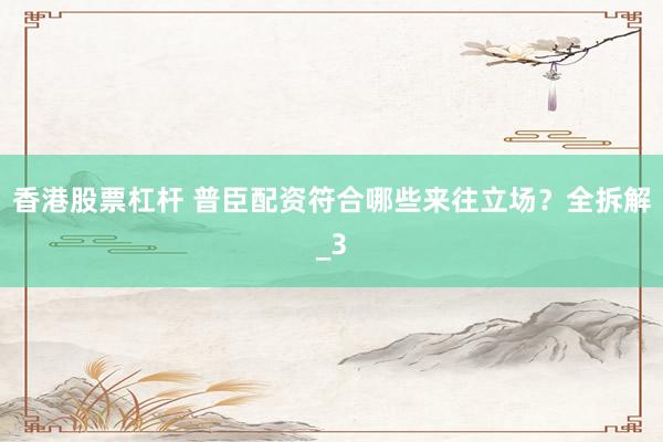 香港股票杠杆 普臣配资符合哪些来往立场？全拆解_3