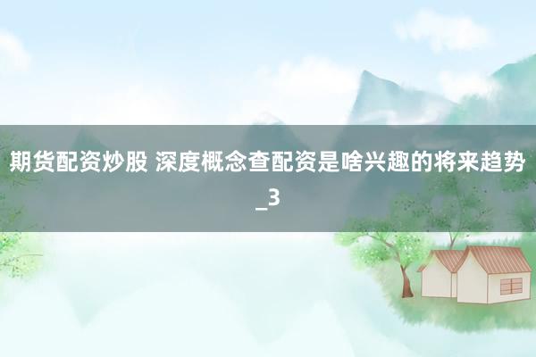 期货配资炒股 深度概念查配资是啥兴趣的将来趋势_3