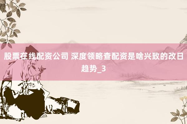 股票在线配资公司 深度领略查配资是啥兴致的改日趋势_3
