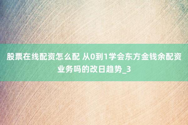 股票在线配资怎么配 从0到1学会东方金钱余配资业务吗的改日趋势_3