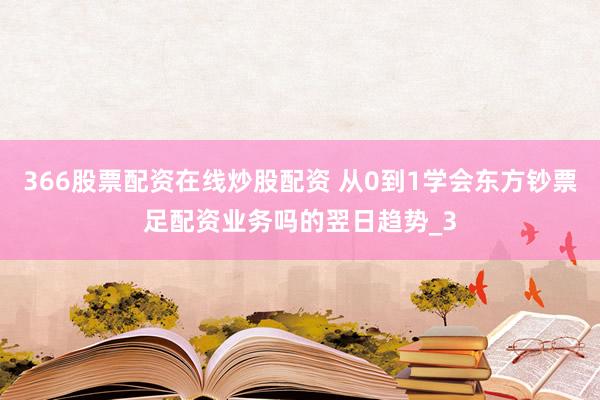 366股票配资在线炒股配资 从0到1学会东方钞票足配资业务吗的翌日趋势_3