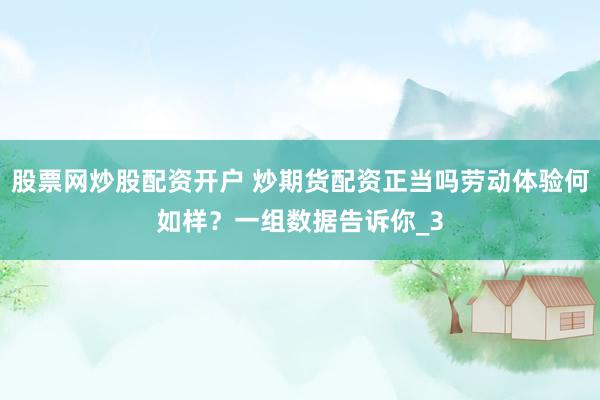 股票网炒股配资开户 炒期货配资正当吗劳动体验何如样？一组数据告诉你_3