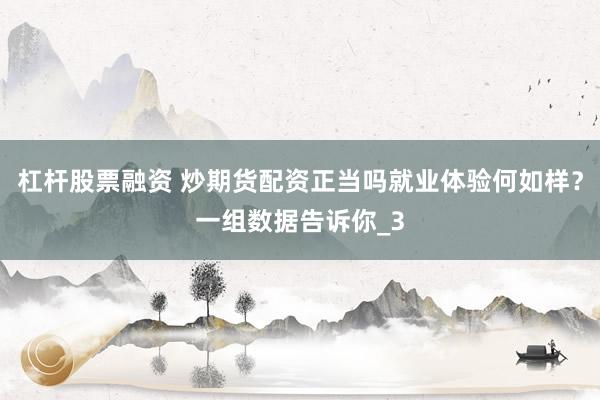 杠杆股票融资 炒期货配资正当吗就业体验何如样？一组数据告诉你_3