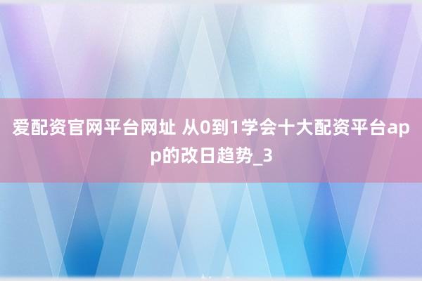 爱配资官网平台网址 从0到1学会十大配资平台app的改日趋势_3