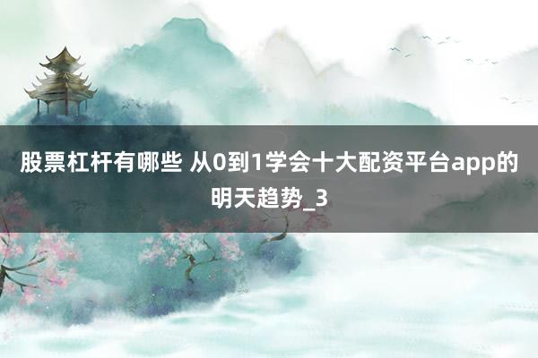股票杠杆有哪些 从0到1学会十大配资平台app的明天趋势_3