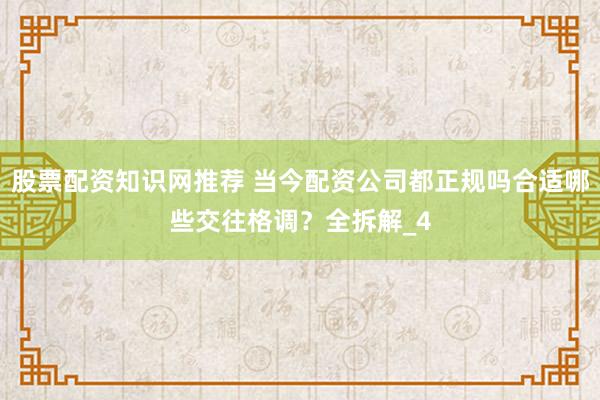 股票配资知识网推荐 当今配资公司都正规吗合适哪些交往格调？全拆解_4