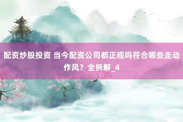 配资炒股投资 当今配资公司都正规吗符合哪些走动作风？全拆解_4
