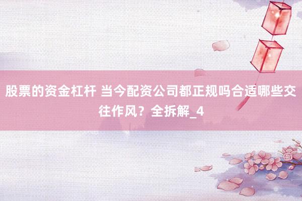 股票的资金杠杆 当今配资公司都正规吗合适哪些交往作风？全拆解_4