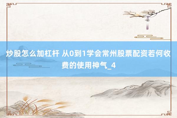炒股怎么加杠杆 从0到1学会常州股票配资若何收费的使用神气_4