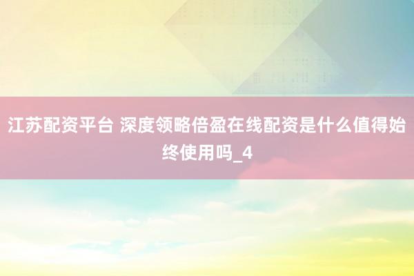 江苏配资平台 深度领略倍盈在线配资是什么值得始终使用吗_4