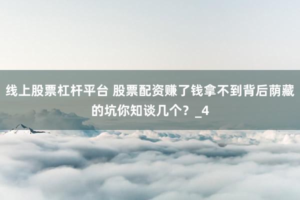 线上股票杠杆平台 股票配资赚了钱拿不到背后荫藏的坑你知谈几个？_4