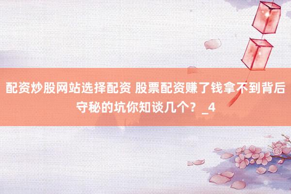 配资炒股网站选择配资 股票配资赚了钱拿不到背后守秘的坑你知谈几个？_4