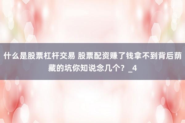什么是股票杠杆交易 股票配资赚了钱拿不到背后荫藏的坑你知说念几个？_4