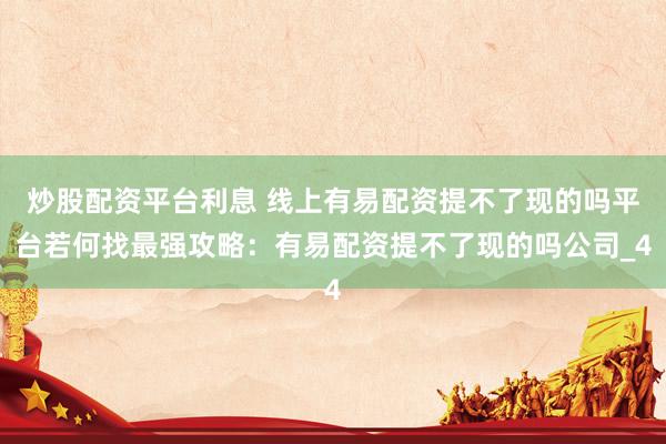 炒股配资平台利息 线上有易配资提不了现的吗平台若何找最强攻略：有易配资提不了现的吗公司_4