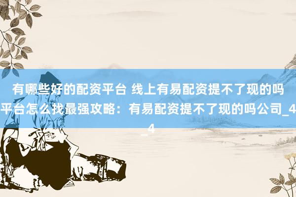 有哪些好的配资平台 线上有易配资提不了现的吗平台怎么找最强攻略：有易配资提不了现的吗公司_4