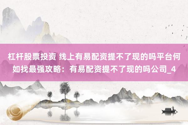 杠杆股票投资 线上有易配资提不了现的吗平台何如找最强攻略：有易配资提不了现的吗公司_4