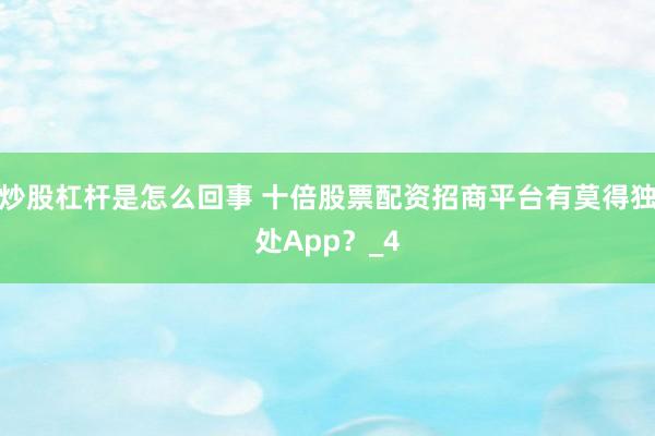 炒股杠杆是怎么回事 十倍股票配资招商平台有莫得独处App？_4
