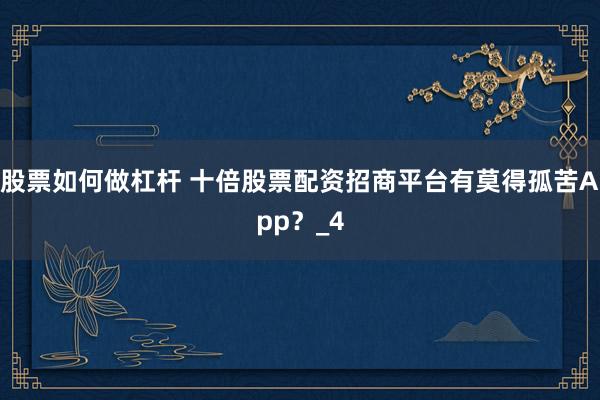股票如何做杠杆 十倍股票配资招商平台有莫得孤苦App？_4