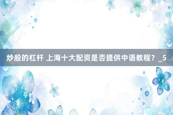 炒股的杠杆 上海十大配资是否提供中语教程？_5