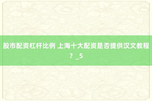 股市配资杠杆比例 上海十大配资是否提供汉文教程？_5