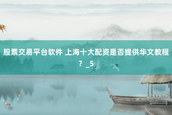 股票交易平台软件 上海十大配资是否提供华文教程？_5