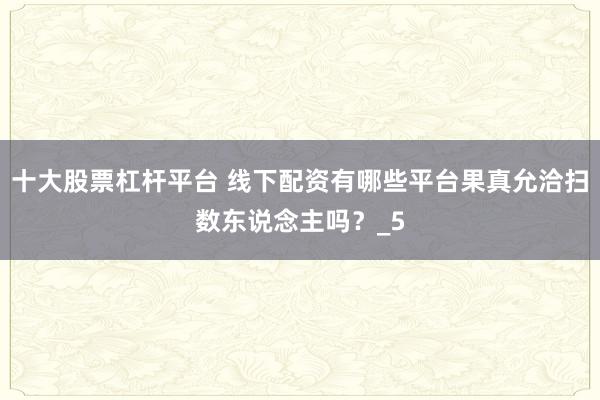 十大股票杠杆平台 线下配资有哪些平台果真允洽扫数东说念主吗？_5