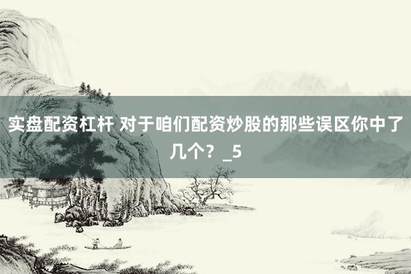 实盘配资杠杆 对于咱们配资炒股的那些误区你中了几个？_5