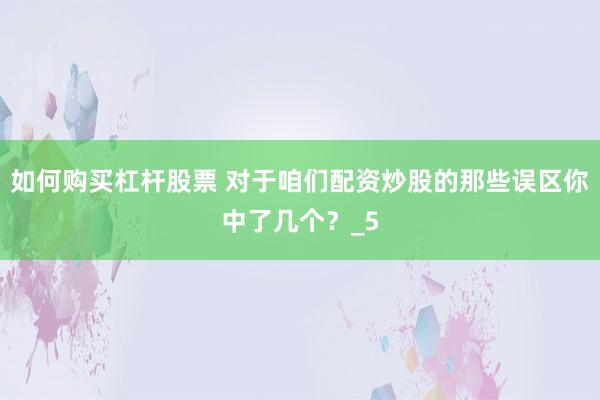 如何购买杠杆股票 对于咱们配资炒股的那些误区你中了几个？_5