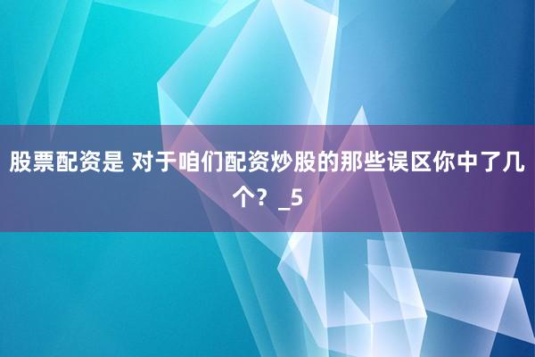 股票配资是 对于咱们配资炒股的那些误区你中了几个？_5