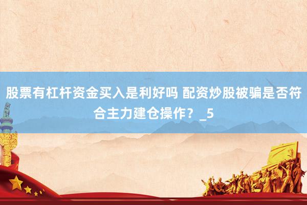 股票有杠杆资金买入是利好吗 配资炒股被骗是否符合主力建仓操作?_5