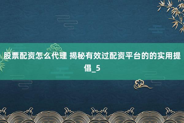 股票配资怎么代理 揭秘有效过配资平台的的实用提倡_5