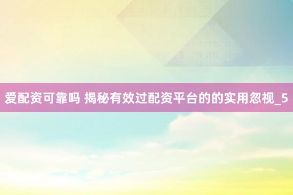 爱配资可靠吗 揭秘有效过配资平台的的实用忽视_5