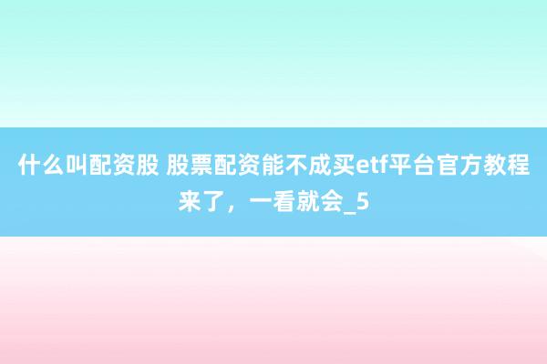 什么叫配资股 股票配资能不成买etf平台官方教程来了，一看就会_5