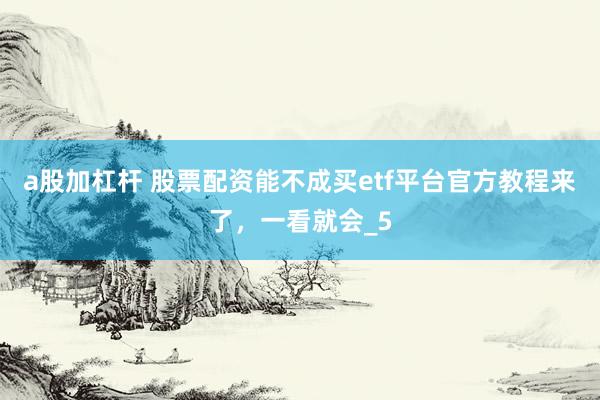 a股加杠杆 股票配资能不成买etf平台官方教程来了，一看就会_5