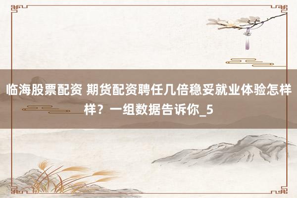 临海股票配资 期货配资聘任几倍稳妥就业体验怎样样？一组数据告诉你_5