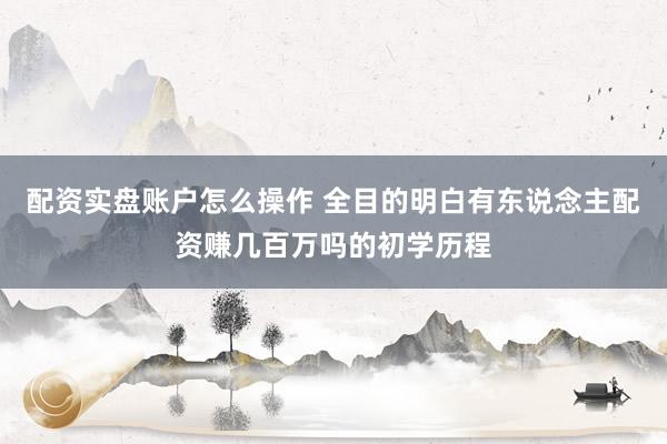 配资实盘账户怎么操作 全目的明白有东说念主配资赚几百万吗的初学历程