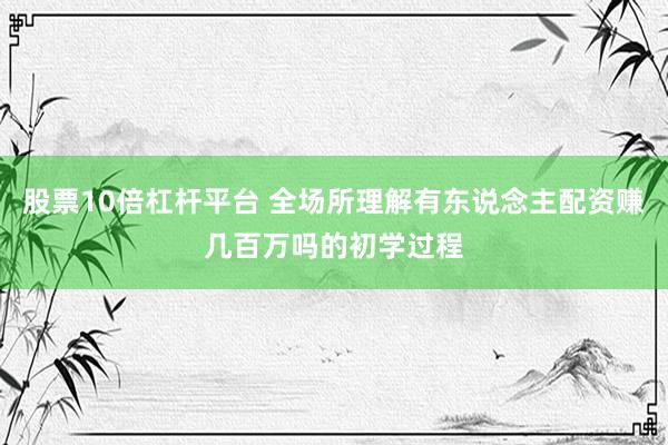 股票10倍杠杆平台 全场所理解有东说念主配资赚几百万吗的初学过程