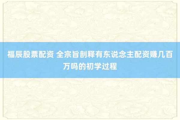 福辰股票配资 全宗旨剖释有东说念主配资赚几百万吗的初学过程