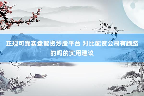 正规可靠实盘配资炒股平台 对比配资公司有跑路的吗的实用建议