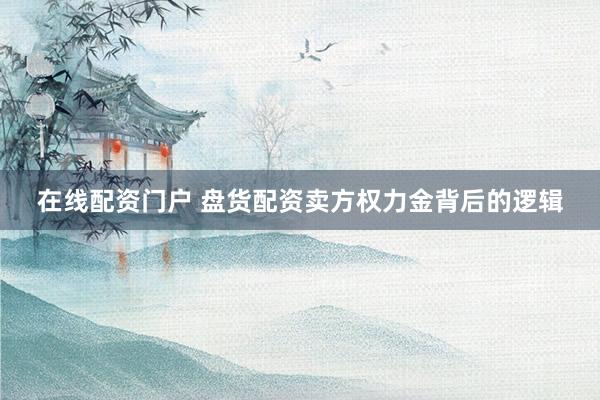 在线配资门户 盘货配资卖方权力金背后的逻辑