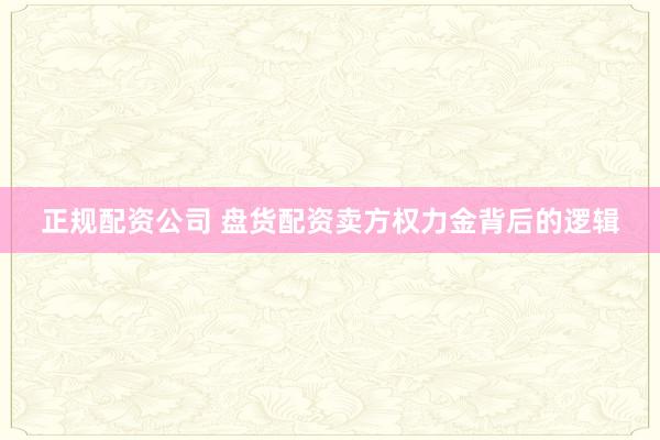 正规配资公司 盘货配资卖方权力金背后的逻辑