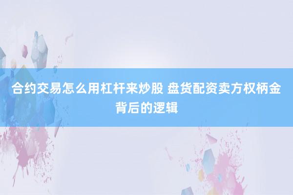 合约交易怎么用杠杆来炒股 盘货配资卖方权柄金背后的逻辑