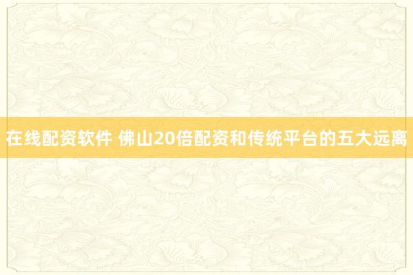 在线配资软件 佛山20倍配资和传统平台的五大远离