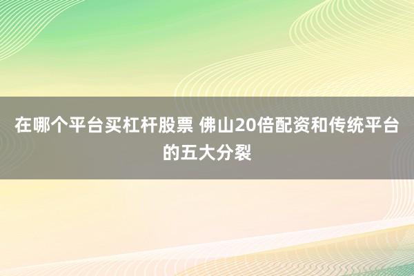 在哪个平台买杠杆股票 佛山20倍配资和传统平台的五大分裂
