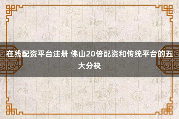 在线配资平台注册 佛山20倍配资和传统平台的五大分袂