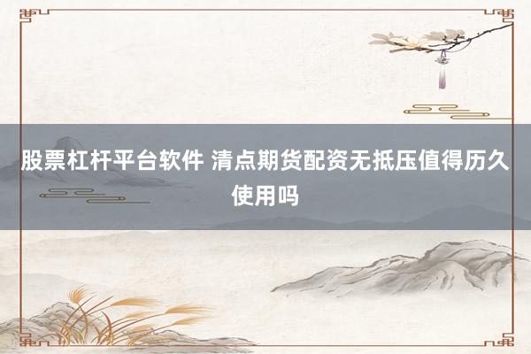 股票杠杆平台软件 清点期货配资无抵压值得历久使用吗