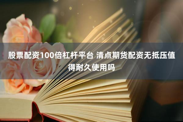 股票配资100倍杠杆平台 清点期货配资无抵压值得耐久使用吗
