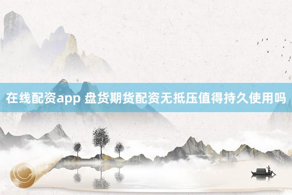 在线配资app 盘货期货配资无抵压值得持久使用吗