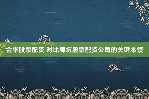 金华股票配资 对比廊坊股票配资公司的关键本领