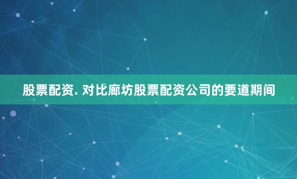 股票配资. 对比廊坊股票配资公司的要道期间